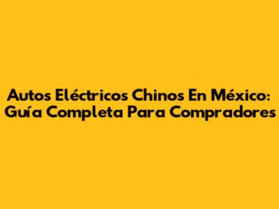 Autos Eléctricos Chinos En México: Guía Completa Para Compradores