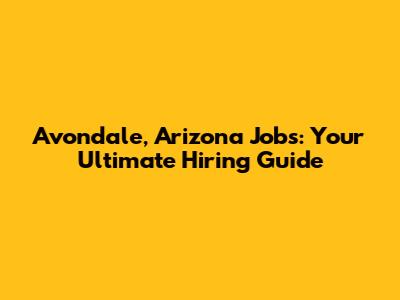 Avondale, Arizona Jobs: Your Ultimate Hiring Guide