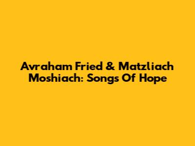 Avraham Fried & Matzliach Moshiach: Songs Of Hope