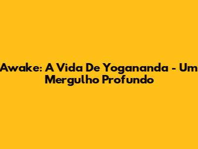 Awake: A Vida De Yogananda - Um Mergulho Profundo