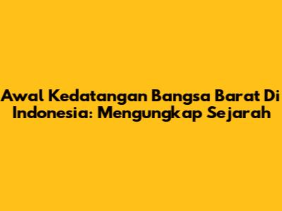 Awal Kedatangan Bangsa Barat Di Indonesia: Mengungkap Sejarah