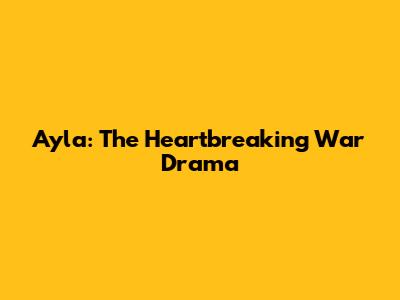 Ayla: The Heartbreaking War Drama