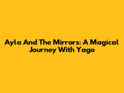 Ayla And The Mirrors: A Magical Journey With Yago