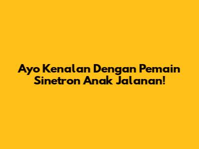 Ayo Kenalan Dengan Pemain Sinetron Anak Jalanan!