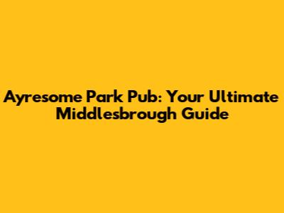 Ayresome Park Pub: Your Ultimate Middlesbrough Guide
