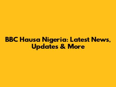 BBC Hausa Nigeria: Latest News, Updates & More