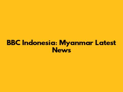 BBC Indonesia: Myanmar Latest News