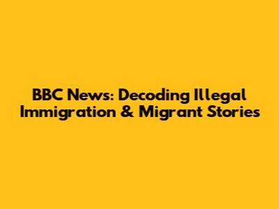 BBC News: Decoding Illegal Immigration & Migrant Stories