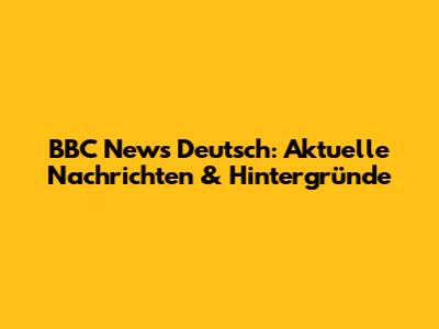 BBC News Deutsch: Aktuelle Nachrichten & Hintergründe