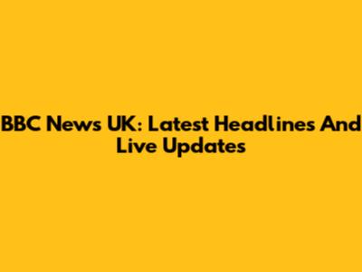 BBC News UK: Latest Headlines And Live Updates