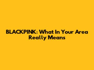 BLACKPINK: What 'In Your Area' Really Means