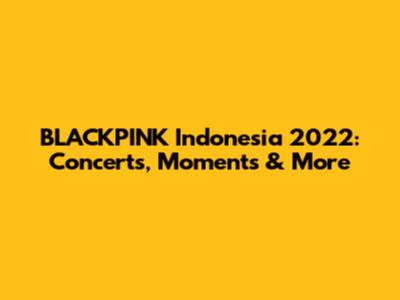 BLACKPINK Indonesia 2022: Concerts, Moments & More