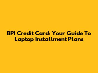 BPI Credit Card: Your Guide To Laptop Installment Plans