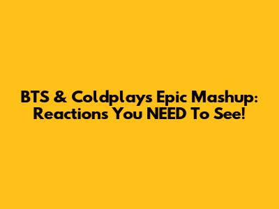 BTS & Coldplay's Epic Mashup: Reactions You NEED To See!
