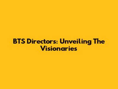 BTS Directors: Unveiling The Visionaries