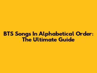 BTS Songs In Alphabetical Order: The Ultimate Guide
