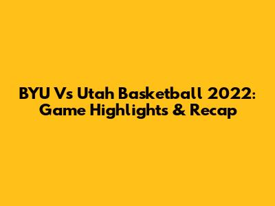 BYU Vs Utah Basketball 2022: Game Highlights & Recap