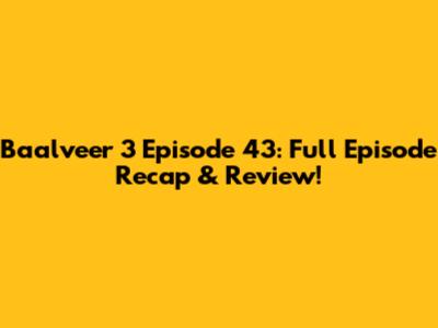 Baalveer 3 Episode 43: Full Episode Recap & Review!