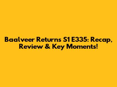 Baalveer Returns S1 E335: Recap, Review & Key Moments!