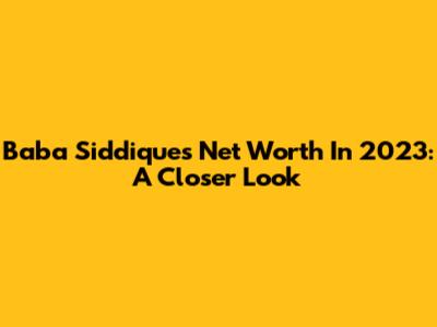 Baba Siddique's Net Worth In 2023: A Closer Look