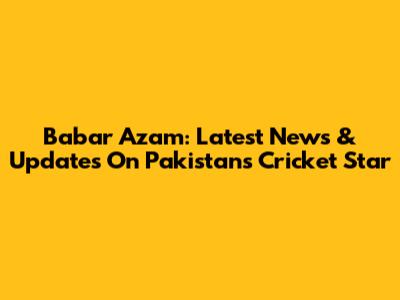 Babar Azam: Latest News & Updates On Pakistan's Cricket Star