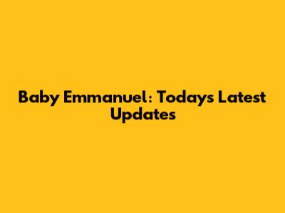 Baby Emmanuel: Today's Latest Updates