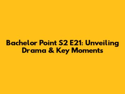 Bachelor Point S2 E21: Unveiling Drama & Key Moments
