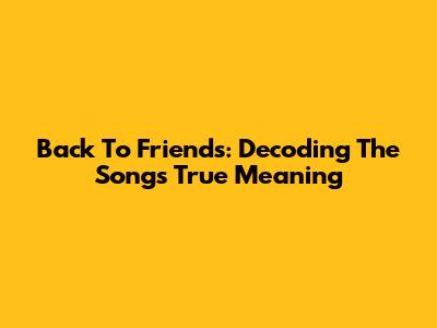 Back To Friends: Decoding The Song's True Meaning