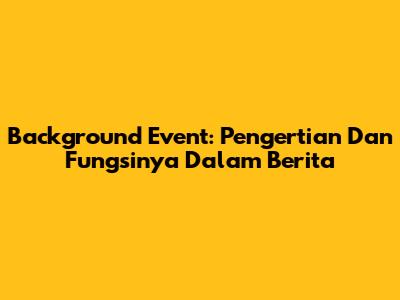 Background Event: Pengertian Dan Fungsinya Dalam Berita
