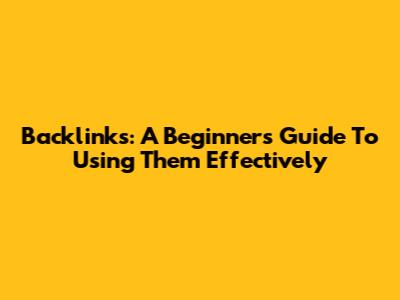 Backlinks: A Beginner's Guide To Using Them Effectively