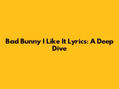 Bad Bunny I Like It Lyrics: A Deep Dive