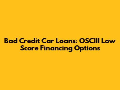 Bad Credit Car Loans: OSCIII Low Score Financing Options