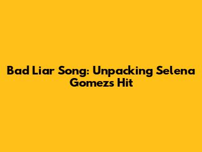 Bad Liar Song: Unpacking Selena Gomez's Hit