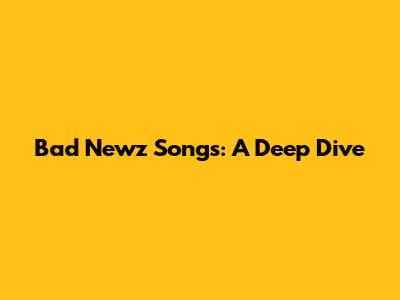 Bad Newz Songs: A Deep Dive