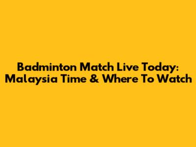 Badminton Match Live Today: Malaysia Time & Where To Watch