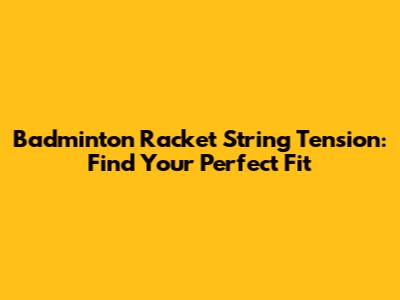 Badminton Racket String Tension: Find Your Perfect Fit