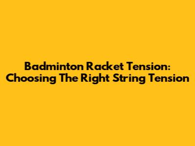 Badminton Racket Tension: Choosing The Right String Tension