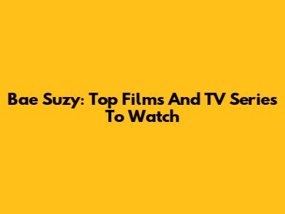 Bae Suzy: Top Films And TV Series To Watch
