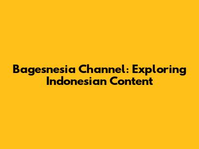 Bagesnesia Channel: Exploring Indonesian Content