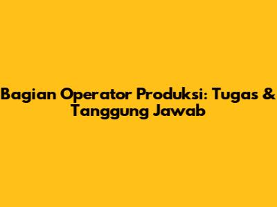 Bagian Operator Produksi: Tugas & Tanggung Jawab