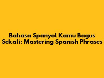 Bahasa Spanyol Kamu Bagus Sekali: Mastering Spanish Phrases