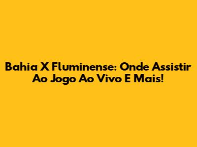 Bahia X Fluminense: Onde Assistir Ao Jogo Ao Vivo E Mais!