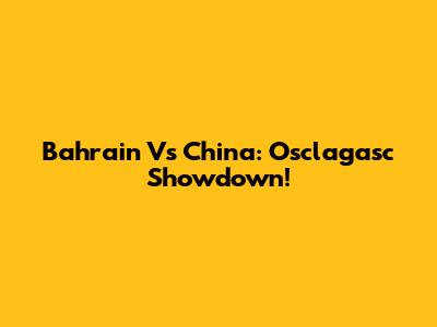 Bahrain Vs China: Osclagasc Showdown!