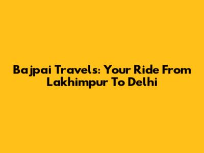 Bajpai Travels: Your Ride From Lakhimpur To Delhi