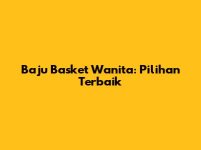 Baju Basket Wanita: Pilihan Terbaik