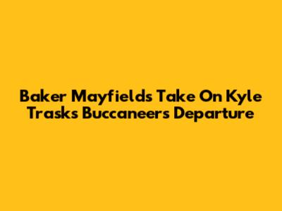 Baker Mayfield's Take On Kyle Trask's Buccaneers Departure