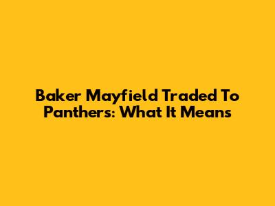 Baker Mayfield Traded To Panthers: What It Means