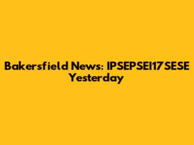 Bakersfield News: IPSEPSEI17SESE Yesterday