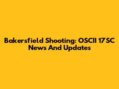 Bakersfield Shooting: OSCII 17SC News And Updates