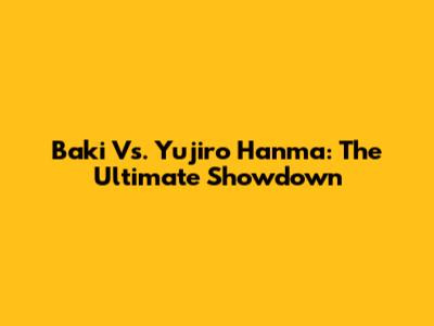 Baki Vs. Yujiro Hanma: The Ultimate Showdown
